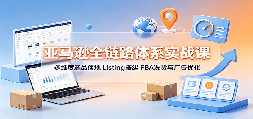 亚马逊全链路体系课，从选品、Listing搭建到FBA发货和广告优化48节实操 - 缩略图