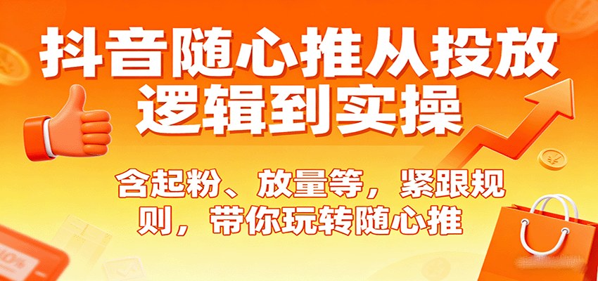 抖音随心推投放实操课，账号准备到起号放量止损12个模块全链路拆解 - 缩略图