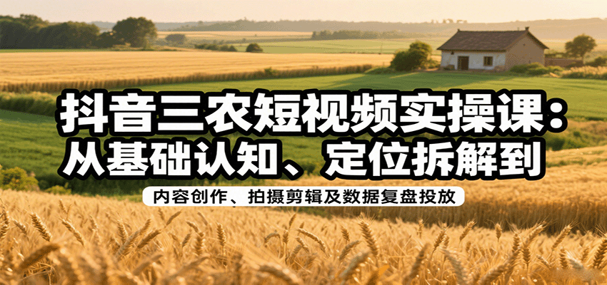 抖音三农短视频IP实战课,从账号定位、选题库搭建到拍摄剪辑、数据复盘投放 - 缩略图