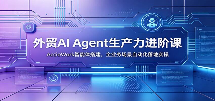 外贸AI Agent实战课，AccioWork智能体搭建与多场景落地 - 缩略图