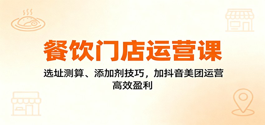 餐饮门店运营课，选址人流量测算、添加剂增鲜调香，抖音美团点评推广上榜全流程 - 缩略图