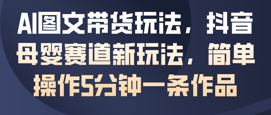 抖音母婴赛道AI图文带货,5分钟一条作品,从养号到开橱窗全流程拆解 - 缩略图