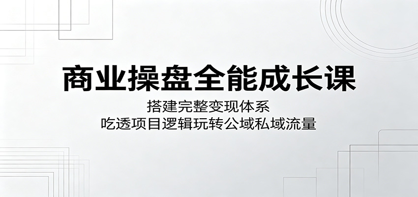 商业操盘全能成长课，从变现体系搭建到抖音公域引流、私域运营的15节实操拆解 - 缩略图