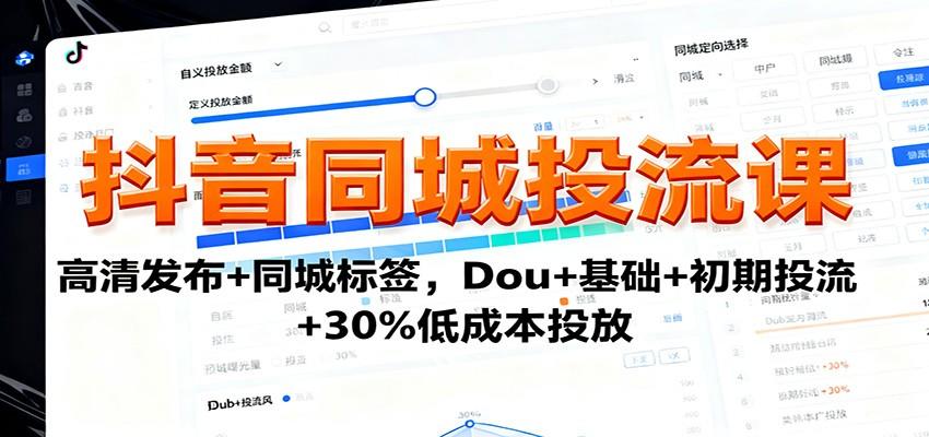抖音同城高客单IP投流课，高清发布、同城标签与Dou+投放，单条视频投放成本降40%，部分IP单月营收增长50万+ - 缩略图