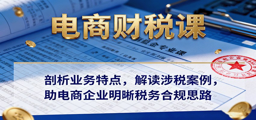 电商财税课，拆解业务特点和涉税案例，讲清税务合规的思路与方法 - 缩略图