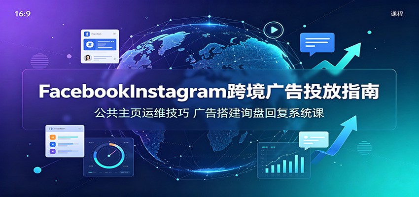 Facebook、Instagram跨境广告投放实操，公共主页养号、表单广告搭建到询盘回复 - 缩略图