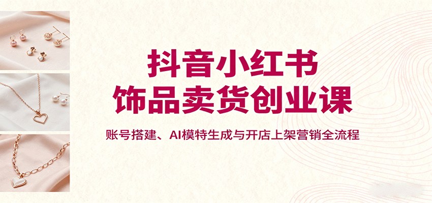 抖音小红书饰品卖货，从账号搭建、豆包AI生成模特到开店上架全流程 - 缩略图