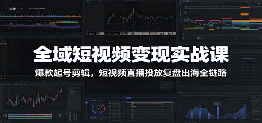 全域短视频变现实战课，从起号剪辑到直播投放与出海全链路拆解 - 缩略图