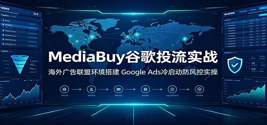 MediaBuy谷歌投流实战，海外广告联盟环境搭建到Google Ads冷启动防风控与账户申诉 - 缩略图