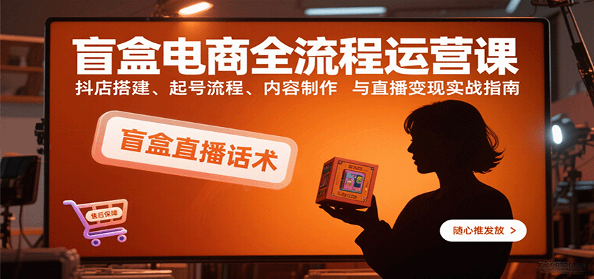抖音盲盒电商从0到1起号，抖店搭建、人设短视频与直播话术全流程拆解 - 缩略图