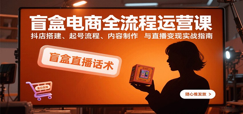 抖音盲盒电商从0到1起号,抖店搭建、人设短视频与直播话术全流程拆解 - 缩略图