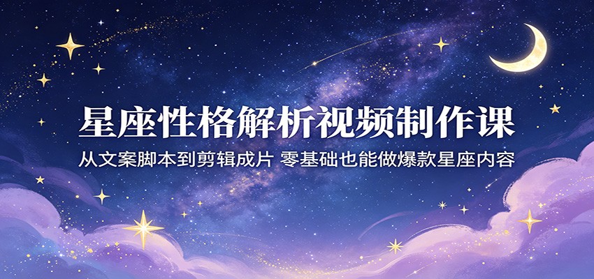 星座性格解析视频制作课，文案脚本、配音剪辑到成片，零基础批量做星座号接商单 - 缩略图