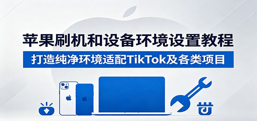 苹果设备刷机与系统设置教程，搭好纯净环境适配TikTok跨境项目防封号 - 缩略图