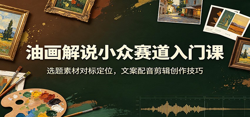 油画解说小众赛道入门课，选题素材对标到文案配音剪辑，零基础也能套用流程 - 缩略图