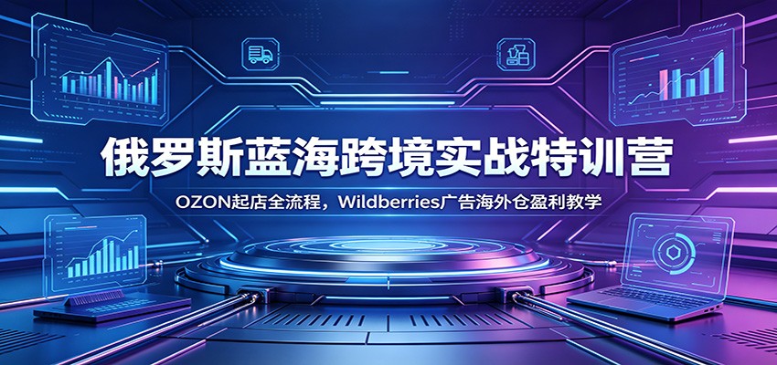 2026俄罗斯跨境OZON与Wildberries陪跑，开店选品、广告投放到WB海外仓盈利拆解 - 缩略图