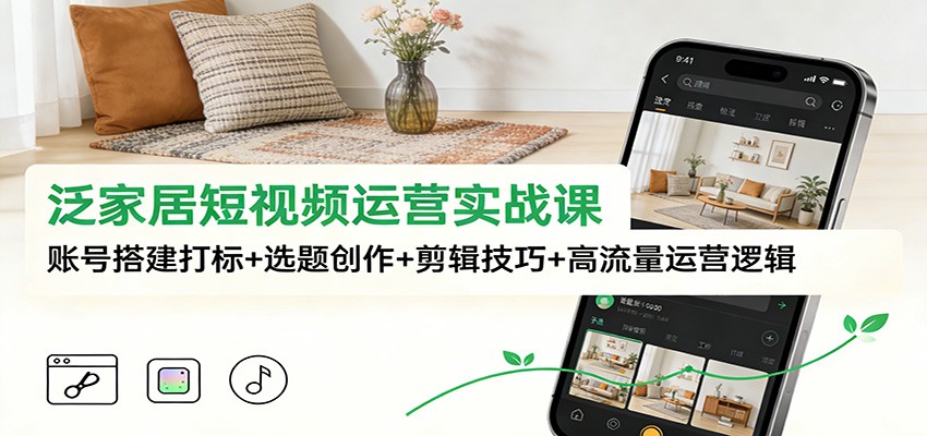 泛家居短视频零基础起号，账号搭建打标、六大黄金选题与高信息密度剪辑实操 - 缩略图