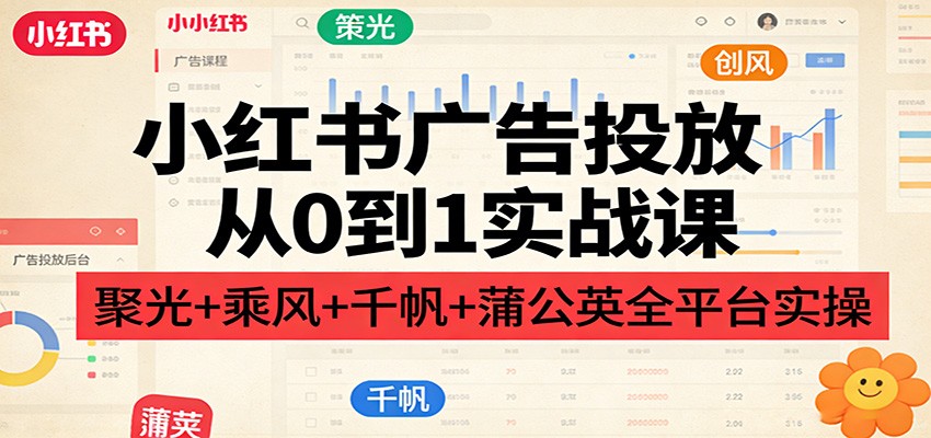 小红书广告投放从0到1实战课，聚光、乘风、千帆、蒲公英全平台后台实操教学 - 缩略图