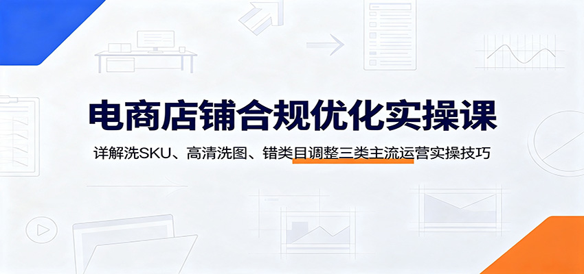 电商店铺合规优化实操课，洗SKU、洗图翻新、错类目调整三类玩法详解 - 缩略图