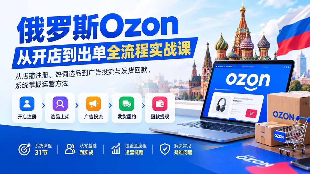 俄罗斯Ozon从开店到出单全流程，31节覆盖热词选品、AI做图、Yandex投流与发货回款 - 缩略图