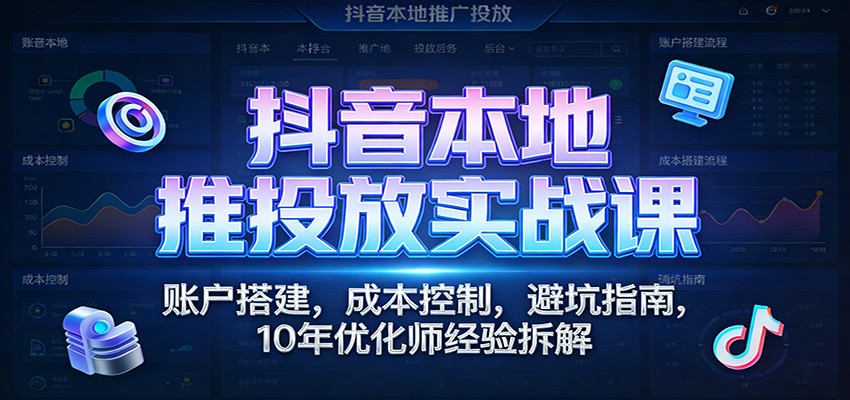 抖音本地推投放实战课，10年优化师拆解账户搭建、成本控制、空耗排查和素材文案十二法则 - 缩略图