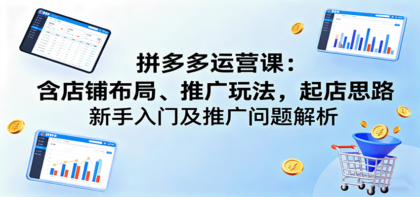 拼多多店铺运营实战课,22节实操讲透起店布局、推广玩法和投产比拉升 - 缩略图