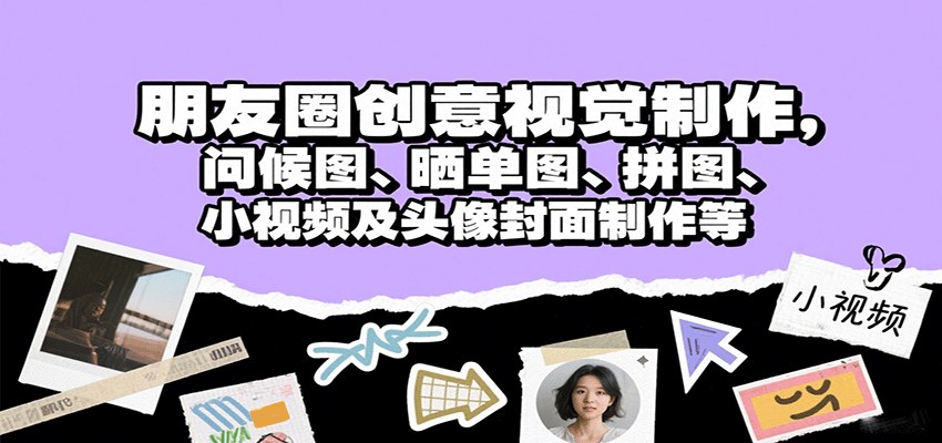 朋友圈视觉美化7节课,问候图晒单图拼图小视频和头像封面制作 - 缩略图