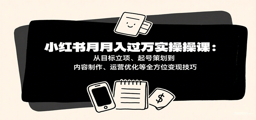 小红书月入10万实操课,从目标立项、起号策划到爆款内容与运营复盘 - 缩略图