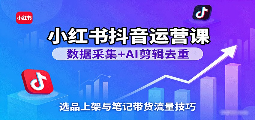 小红书抖音数据采集+AI剪辑去重课，选品上架到笔记带货全流程实操 - 缩略图