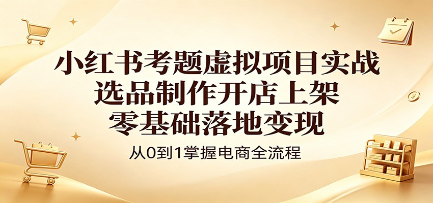 小红书考题虚拟项目13节课，从选品制作到开店上架发货全流程实操 - 缩略图