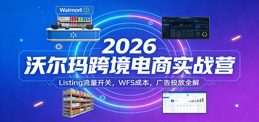 2026沃尔玛跨境电商实战营，Listing流量开关、WFS成本对比与广告投放调整实操 - 缩略图