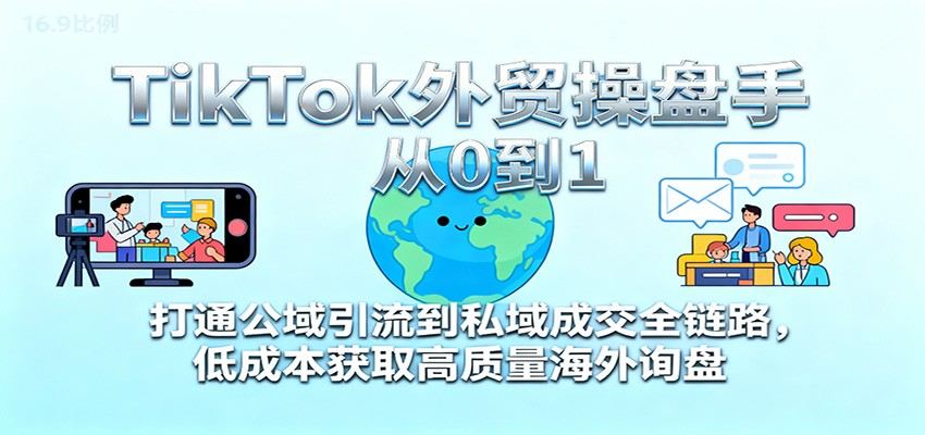 TikTok外贸操盘手从0到1，手机做自然流内容获取海外询盘，公域引流到私域成交全流程 - 缩略图