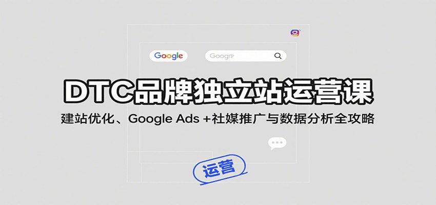 DTC品牌独立站22节运营课，从建站优化、Google Ads投放到社媒推广和询盘管理 - 缩略图