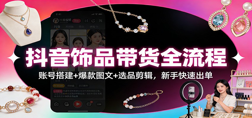 抖音饰品带货全流程实操课，账号搭建到爆款图文选品剪辑，新手从0到1快速出单 - 缩略图