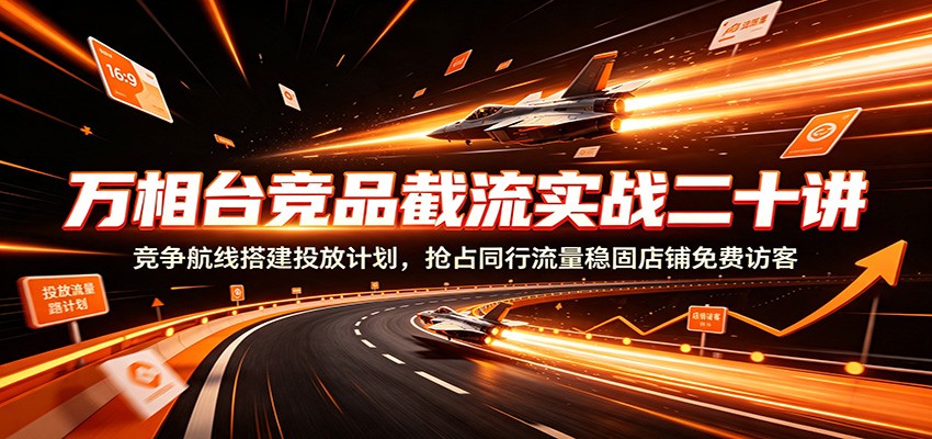 淘宝万相台竞品截流20讲，竞争航线计划搭建与相似品跟投，小预算多计划抢同行流量 - 缩略图