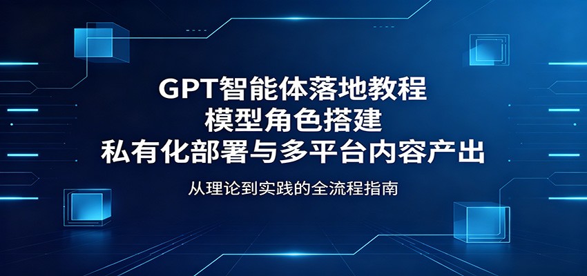 GPT智能体线下实战课，模型角色搭建、私有化部署与多平台批量内容产出全流程 - 缩略图
