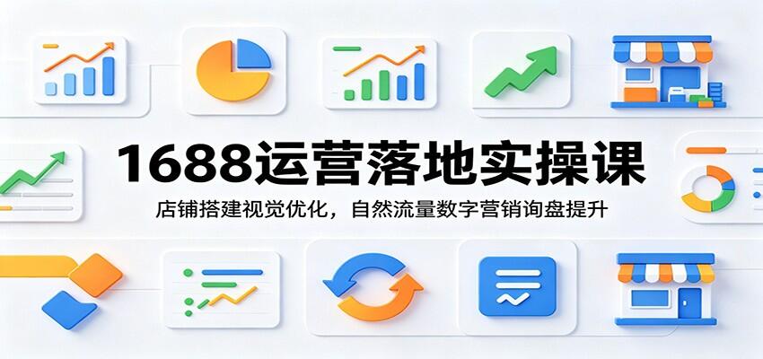 1688运营实操课，从店铺定位、主图详情页到数字营销和询盘转化的全链路拆解 - 缩略图