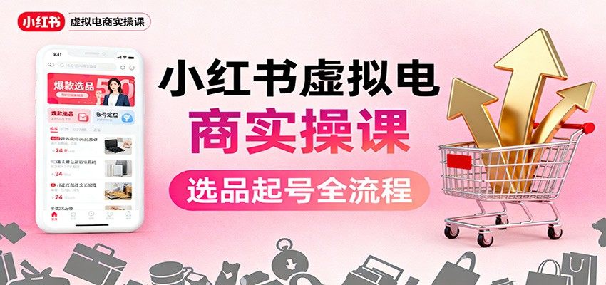 小红书虚拟电商实操课，核心选品起号+AI创作笔记+店铺运营售后全流程 - 缩略图
