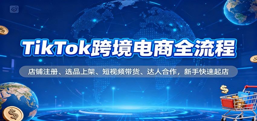 TikTok跨境电商全流程，从店铺注册、选品上架到短视频带货和达人建联 - 缩略图