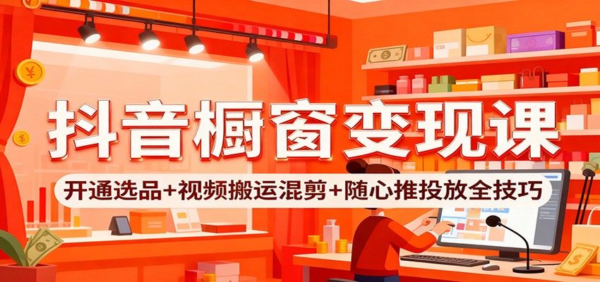 抖音小店随心推投放实战课，开通橱窗、选品、搬运混剪到上架全流程 - 缩略图