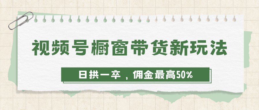 视频号橱窗带货新玩法，0粉开干视频简单，佣金最高能拿商品价格的50% - 缩略图