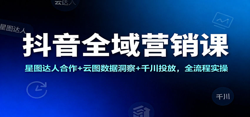 抖音全域营销实操课，星图找达人+云图数据洞察+千川投放控盘全流程拆解 - 缩略图