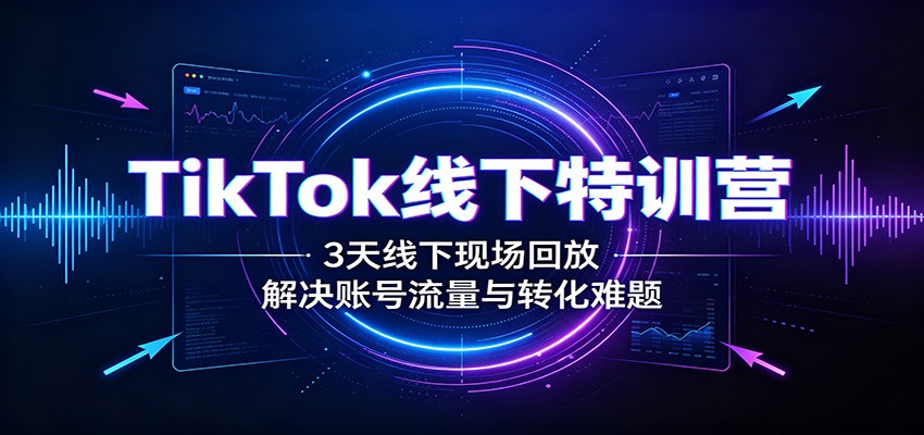 TikTok线下闭门课3天现场回放，跨境卖家从起号、选品到带货转化的实操拆解 - 缩略图