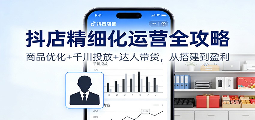 抖店精细化运营全流程，商品优化、千川全域投放和达人带货实操 - 缩略图