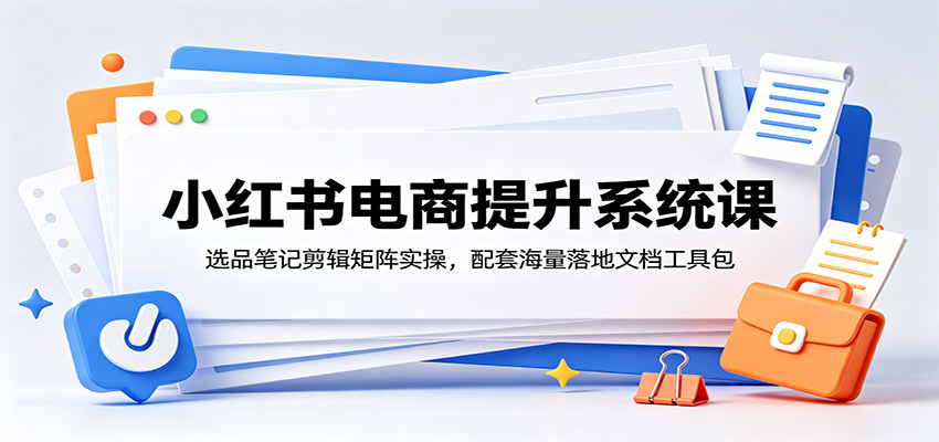 小红书电商开店系统课，选品笔记剪辑到矩阵运营，附全套实操文档 - 缩略图