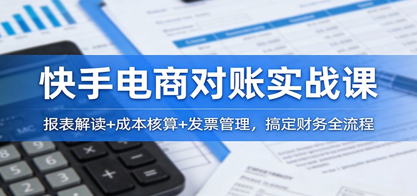 快手电商财务对账实操课，报表字段勾稽、成本核算、回款匹配到发票管理全流程 - 缩略图