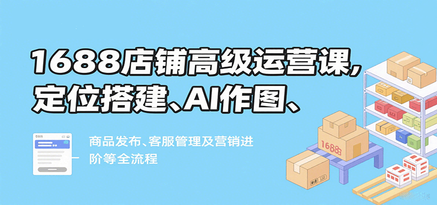 1688店铺运营全流程拆解，定位搭建、AI作图到商品发布与客服营销 - 缩略图