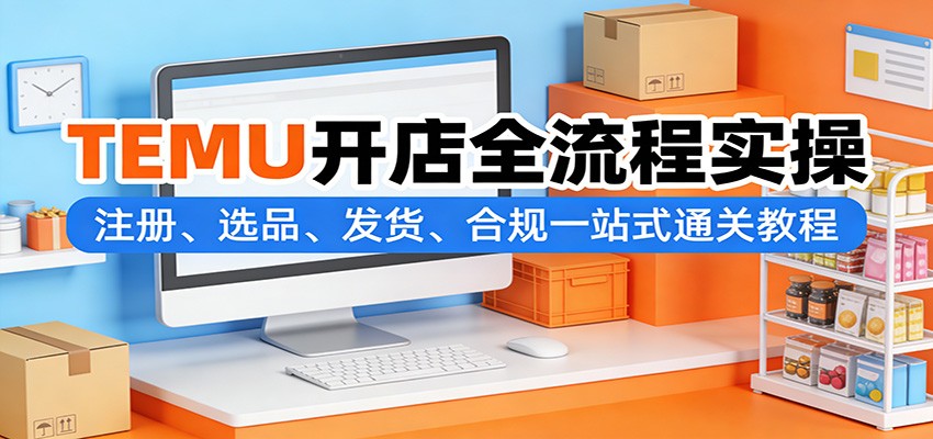 TEMU开店全流程实操教程，注册选品上架发货贴标与欧代美代合规一次讲清 - 缩略图