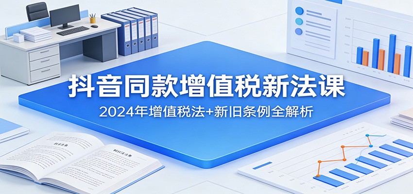 抖音同款增值税新法课，2024年增值税法新旧条例对比，附7份官方文件和14节视频实操讲解 - 缩略图