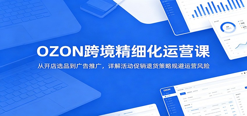 OZON跨境精细化运营实战课，从开店选品、广告测品到活动促销和退货策略全链路拆解 - 缩略图